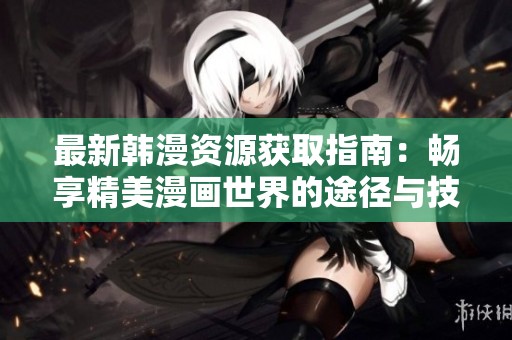 最新韩漫资源获取指南：畅享精美漫画世界的途径与技巧
