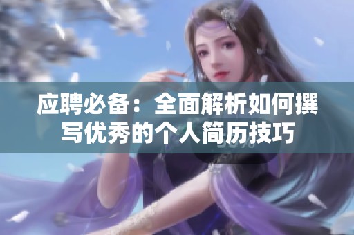 应聘必备：全面解析如何撰写优秀的个人简历技巧