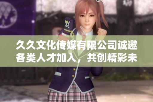 久久文化传媒有限公司诚邀各类人才加入，共创精彩未来