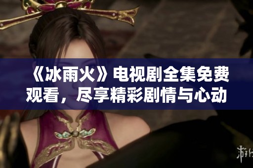 《冰雨火》电视剧全集免费观看，尽享精彩剧情与心动时刻！
