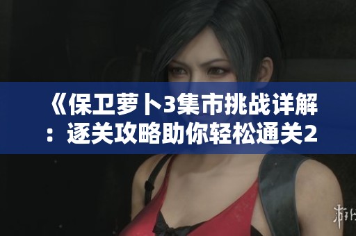 《保卫萝卜3集市挑战详解：逐关攻略助你轻松通关25关秘笈分享》