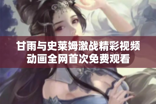 甘雨与史莱姆激战精彩视频动画全网首次免费观看