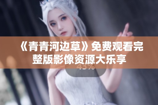 《青青河边草》免费观看完整版影像资源大乐享