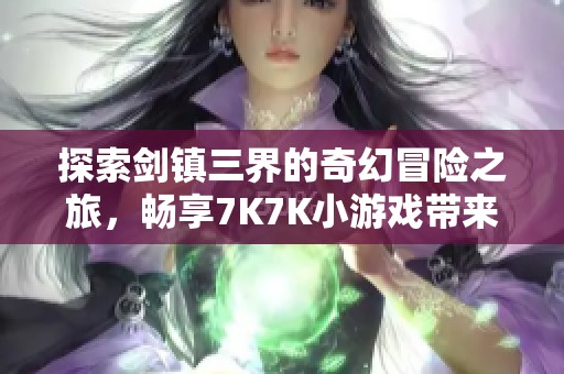 探索剑镇三界的奇幻冒险之旅，畅享7K7K小游戏带来的休闲游戏乐趣
