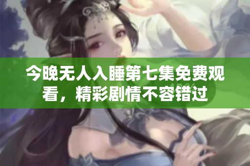 今晚无人入睡第七集免费观看，精彩剧情不容错过