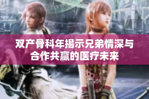 双产骨科年揭示兄弟情深与合作共赢的医疗未来