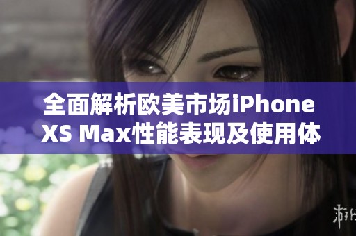 全面解析欧美市场iPhone XS Max性能表现及使用体验