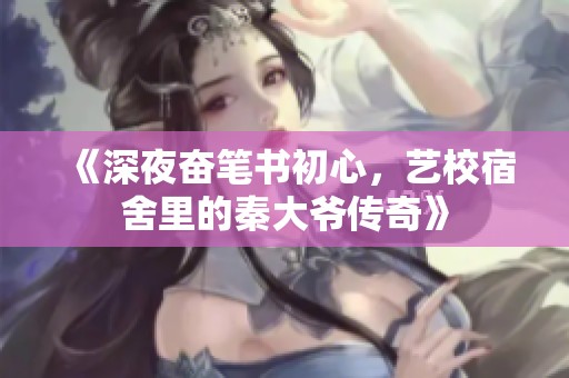 《深夜奋笔书初心，艺校宿舍里的秦大爷传奇》