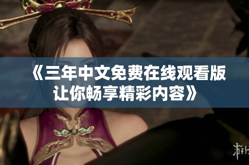 《三年中文免费在线观看版让你畅享精彩内容》