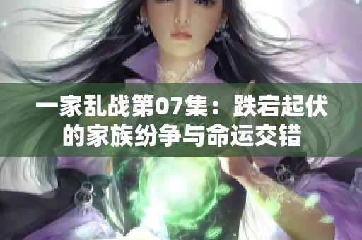 一家乱战第07集：跌宕起伏的家族纷争与命运交错