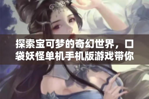 探索宝可梦的奇幻世界，口袋妖怪单机手机版游戏带你重温经典冒险之旅