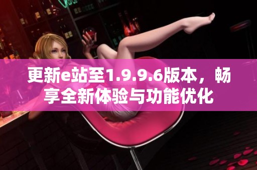 更新e站至1.9.9.6版本，畅享全新体验与功能优化