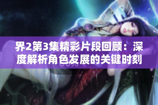 界2第3集精彩片段回顾：深度解析角色发展的关键时刻