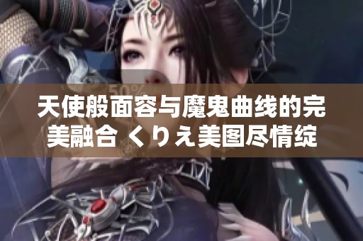 天使般面容与魔鬼曲线的完美融合 くりえ美图尽情绽放展现别样魅力