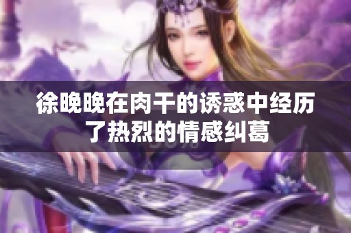 徐晚晚在肉干的诱惑中经历了热烈的情感纠葛