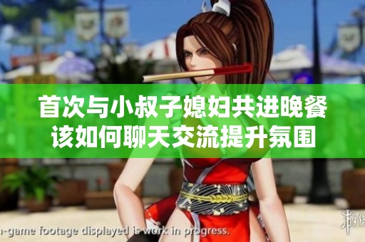 首次与小叔子媳妇共进晚餐该如何聊天交流提升氛围