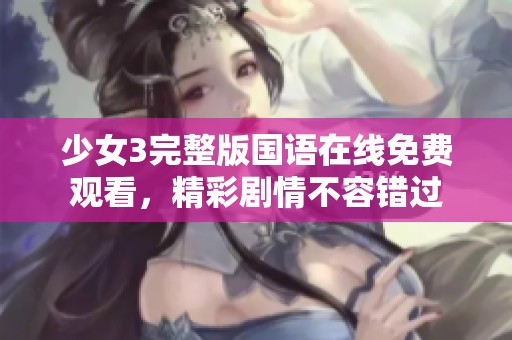 少女3完整版国语在线免费观看，精彩剧情不容错过