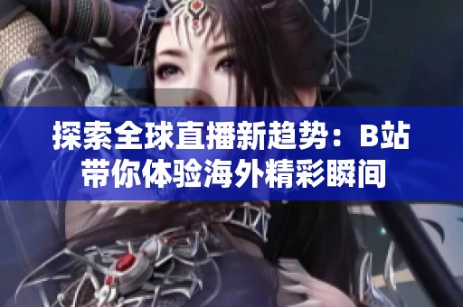 探索全球直播新趋势：B站带你体验海外精彩瞬间