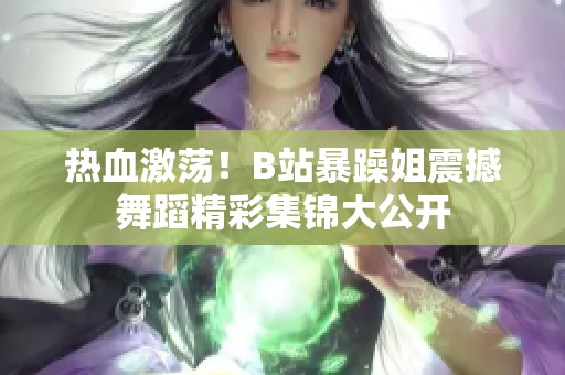 热血激荡！B站暴躁姐震撼舞蹈精彩集锦大公开