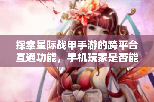 探索星际战甲手游的跨平台互通功能，手机玩家是否能共同享受战斗的乐趣和激情