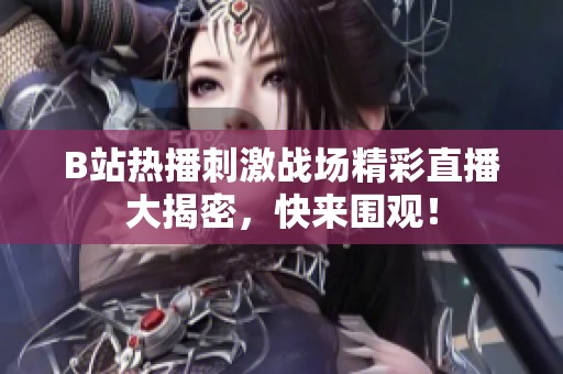 B站热播刺激战场精彩直播大揭密，快来围观！