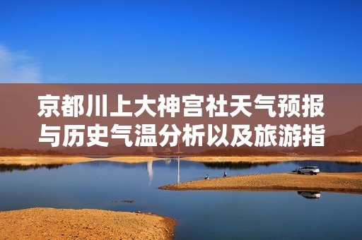 京都川上大神宫社天气预报与历史气温分析以及旅游指数解读全攻略分享
