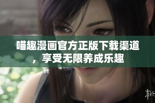 喵趣漫画官方正版下载渠道，享受无限养成乐趣