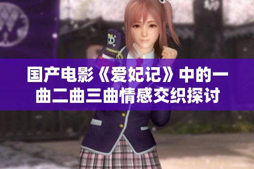 国产电影《爱妃记》中的一曲二曲三曲情感交织探讨