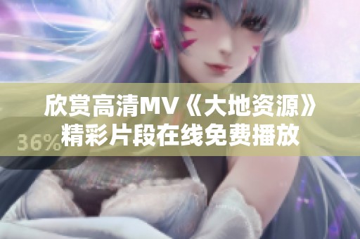 欣赏高清MV《大地资源》精彩片段在线免费播放