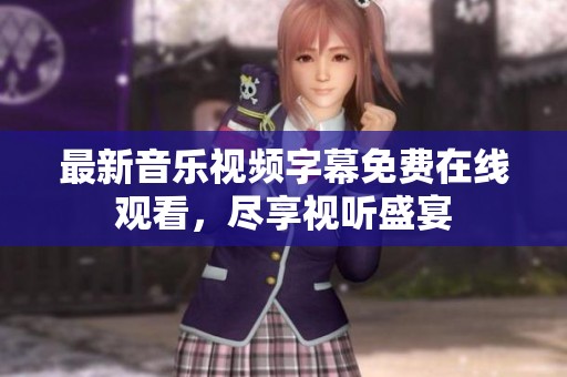 最新音乐视频字幕免费在线观看，尽享视听盛宴