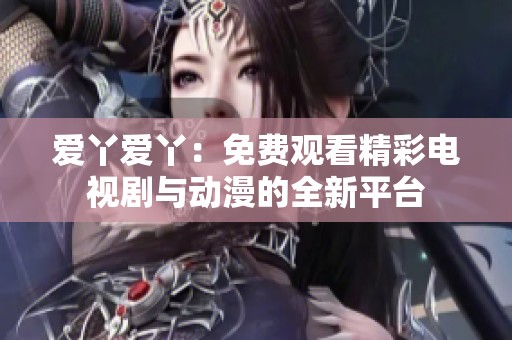 爱丫爱丫：免费观看精彩电视剧与动漫的全新平台