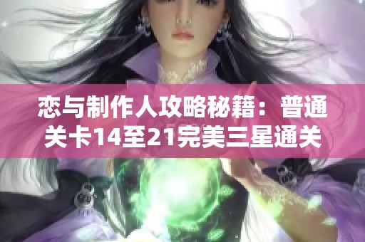 恋与制作人攻略秘籍：普通关卡14至21完美三星通关技巧全解析