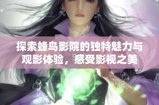 探索蜂鸟影院的独特魅力与观影体验，感受影视之美