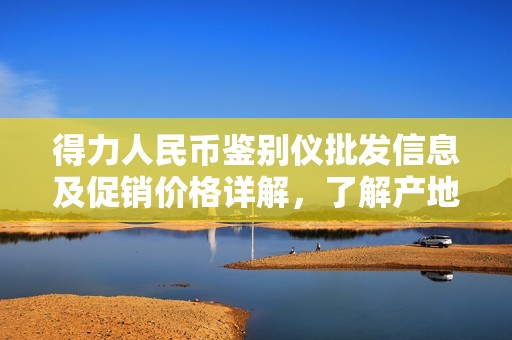 得力人民币鉴别仪批发信息及促销价格详解，了解产地和产品优势