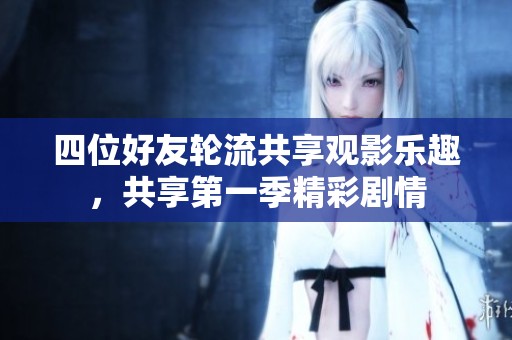 四位好友轮流共享观影乐趣，共享第一季精彩剧情
