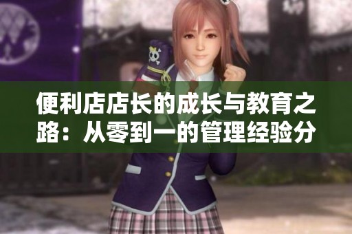 便利店店长的成长与教育之路：从零到一的管理经验分享