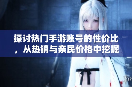 探讨热门手游账号的性价比，从热销与亲民价格中挖掘最佳选择