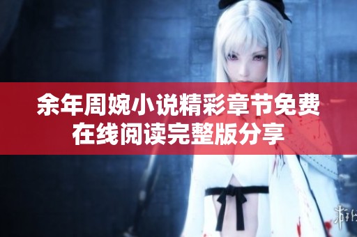 余年周婉小说精彩章节免费在线阅读完整版分享
