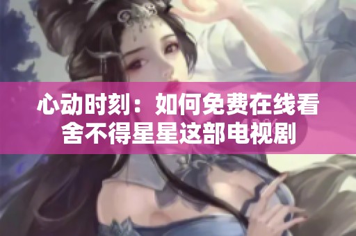 心动时刻：如何免费在线看舍不得星星这部电视剧
