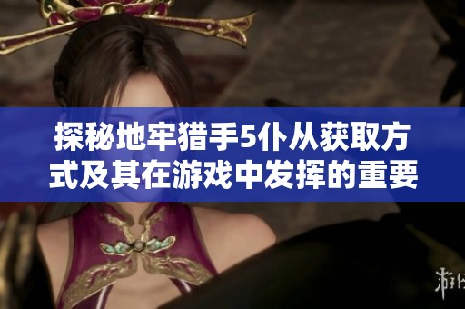 探秘地牢猎手5仆从获取方式及其在游戏中发挥的重要作用解析