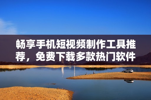 畅享手机短视频制作工具推荐，免费下载多款热门软件
