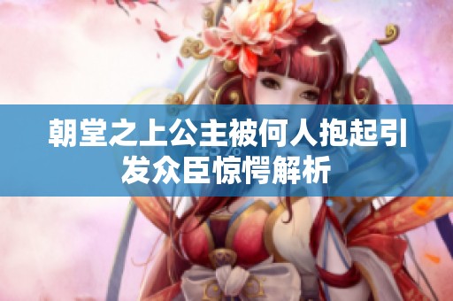 朝堂之上公主被何人抱起引发众臣惊愕解析
