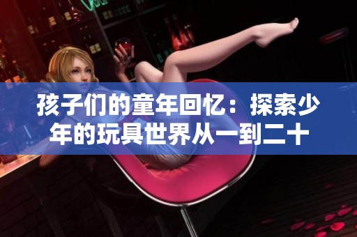 孩子们的童年回忆：探索少年的玩具世界从一到二十