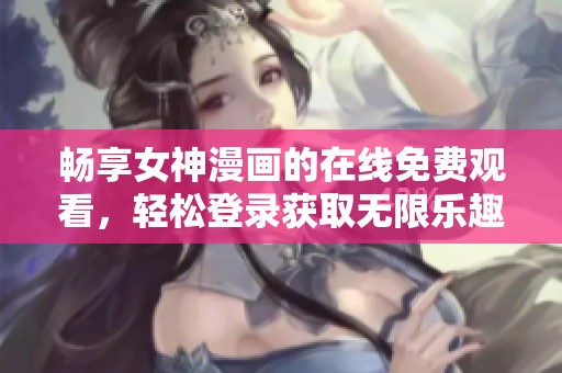 畅享女神漫画的在线免费观看，轻松登录获取无限乐趣