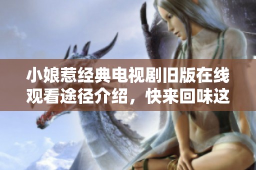 小娘惹经典电视剧旧版在线观看途径介绍，快来回味这部精彩作品