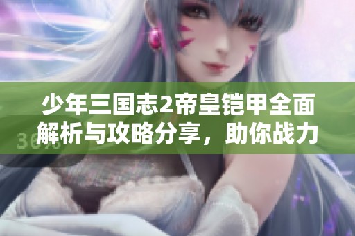 少年三国志2帝皇铠甲全面解析与攻略分享，助你战力逆天跃升