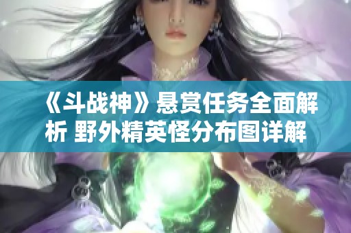 《斗战神》悬赏任务全面解析 野外精英怪分布图详解与攻略分享