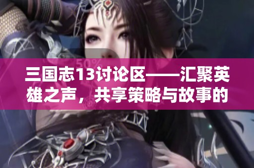 三国志13讨论区——汇聚英雄之声，共享策略与故事的精彩世界