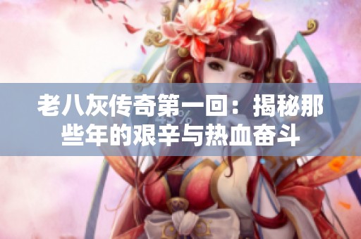 老八灰传奇第一回：揭秘那些年的艰辛与热血奋斗