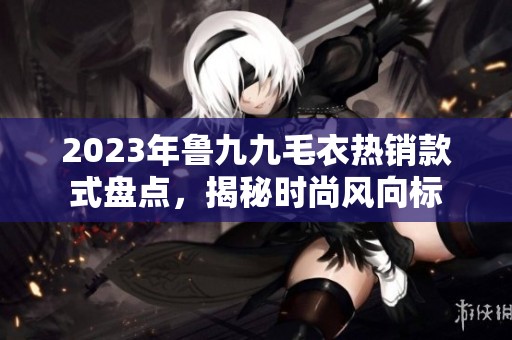 2023年鲁九九毛衣热销款式盘点，揭秘时尚风向标
